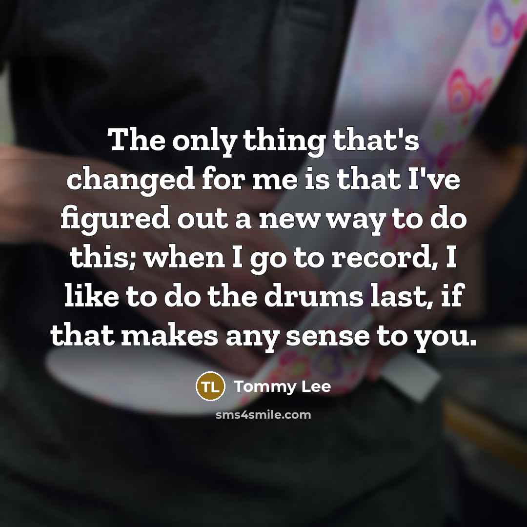 “The only thing that's changed for me is that I've…” quote by Tommy Lee
