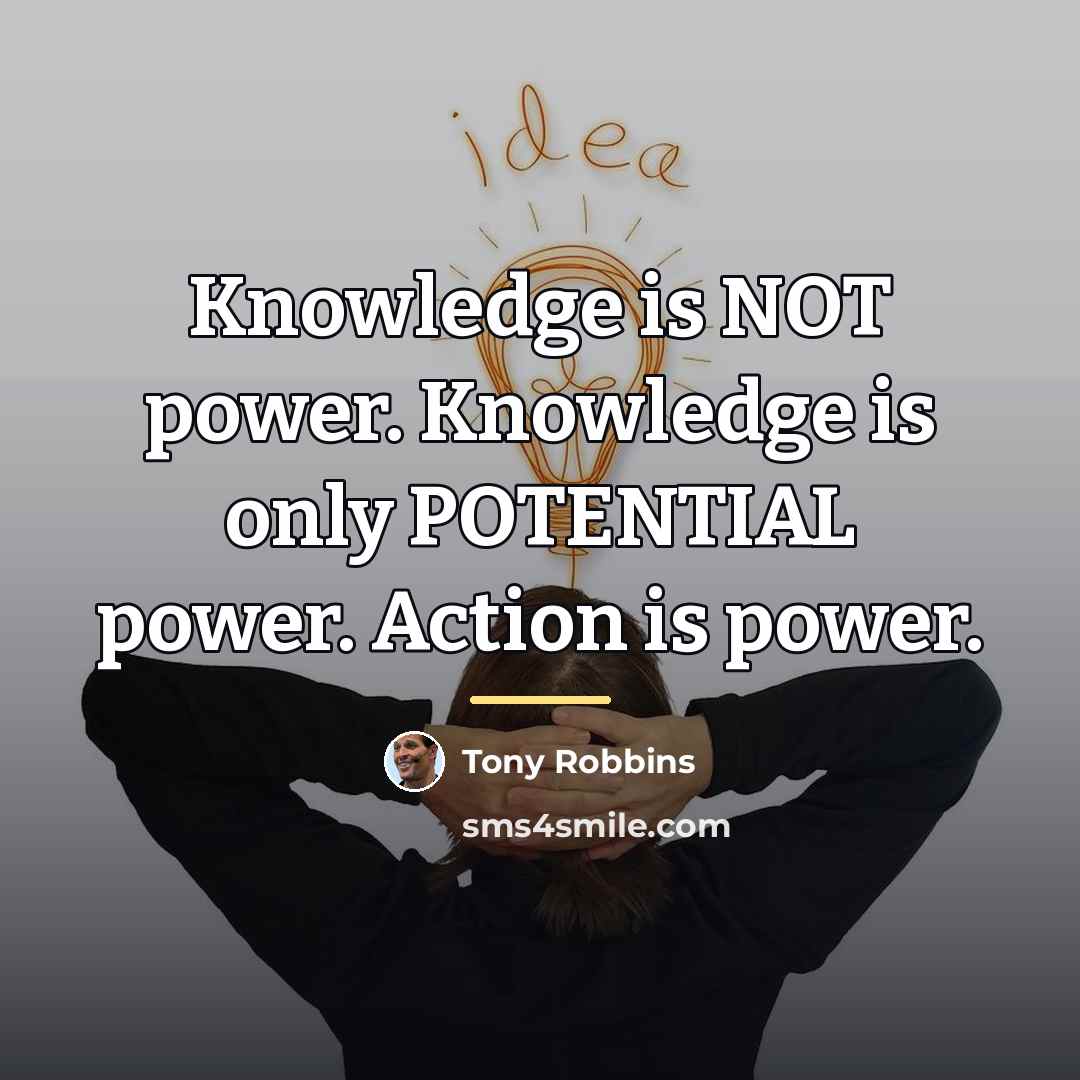 “Knowledge is NOT power. Knowledge is only POTENTIAL power. Action…” quote by Tony Robbins