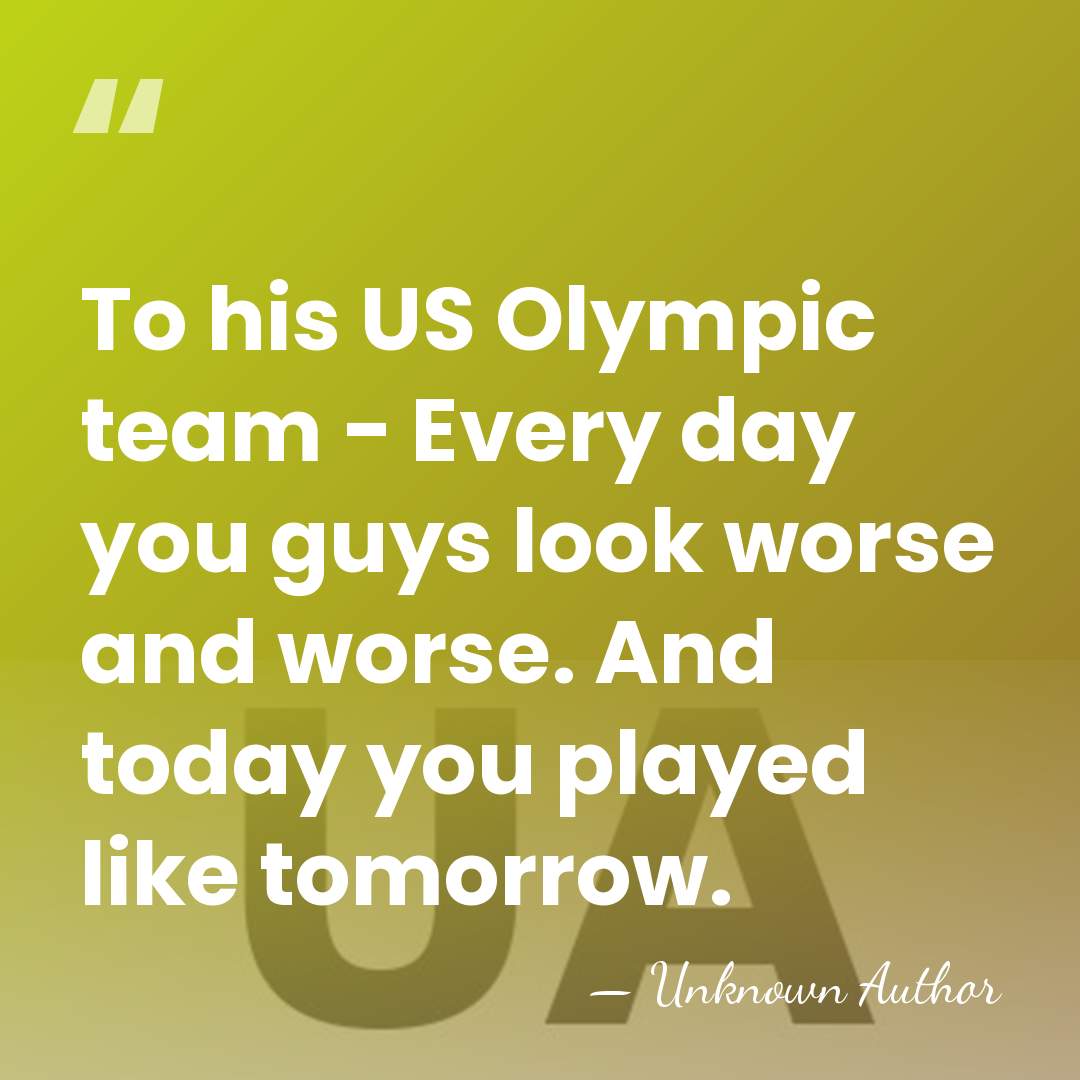 To his US Olympic team - Every day you guys look worse&hellip; - Unknown Author