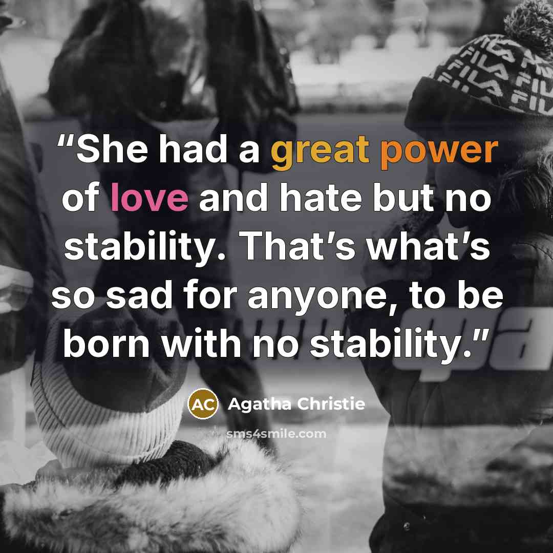 “She had a great power of love and hate but no stability. That’s what’s so sad for anyone, to be born with no stability.” quote by Agatha Christie