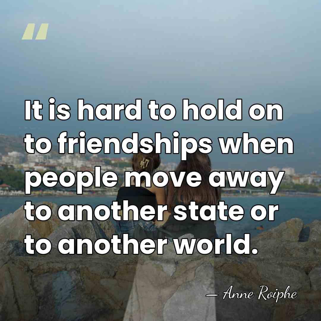 It is hard to hold on to friendships when people move away&hellip; - Anne Roiphe