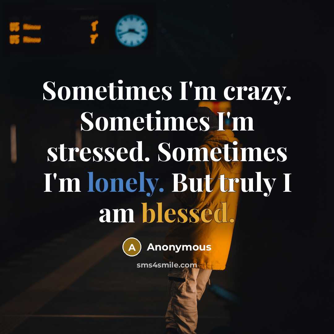 “Sometimes I'm crazy. Sometimes I'm stressed. Sometimes I'm lonely. But truly I am blessed.” quote by Anonymous