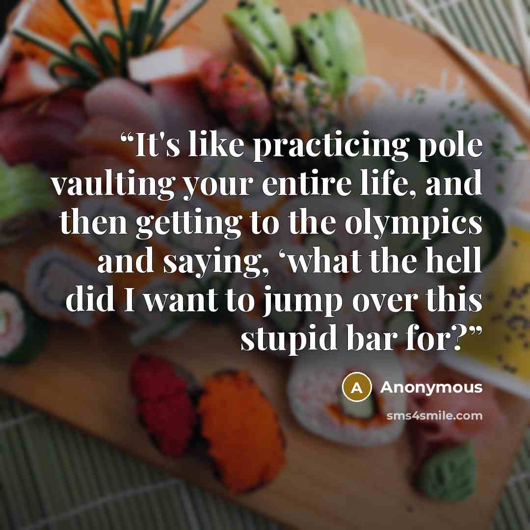 “It's like practicing pole vaulting your entire life, and then getting to the olympics and saying, ‘what the hell did I want to jump over this stupid bar for?” quote by Anonymous
