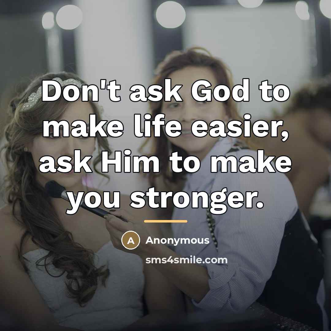 “Don't ask God to make life easier, ask Him to…” quote by Anonymous