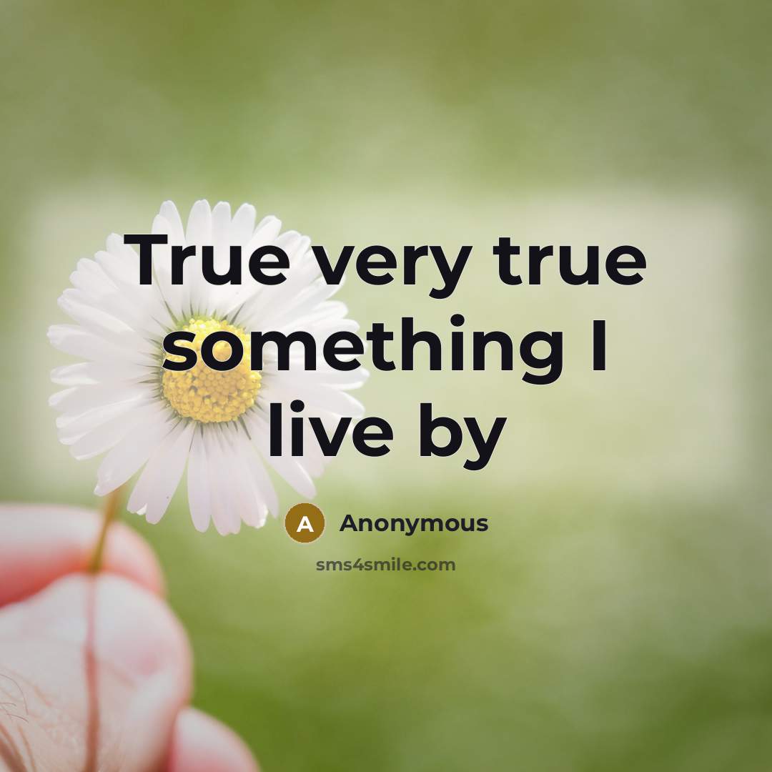 “True very true something I live by” quote by Anonymous