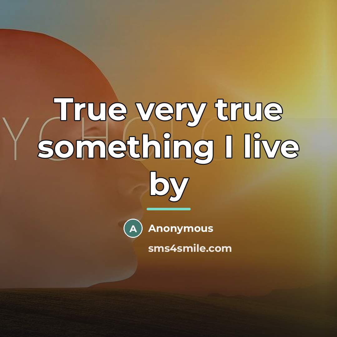 “True very true something I live by…” quote by Anonymous