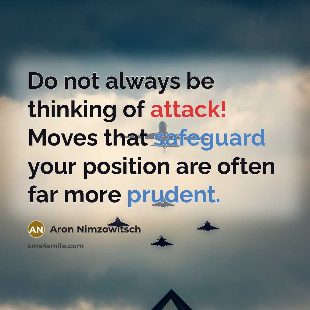 “Do not always be thinking of attack! Moves that safeguard your position are often far more prudent.” quote by Aron Nimzowitsch