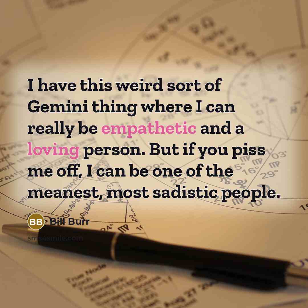 “I have this weird sort of Gemini thing where I can really be empathetic and a loving person. But if you piss me off, I can be one of the meanest, most sadistic people.” quote by Bill Burr