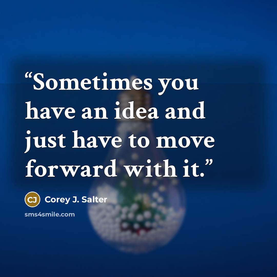 “Sometimes you have an idea and just have to move forward with it.” quote by Corey J. Salter