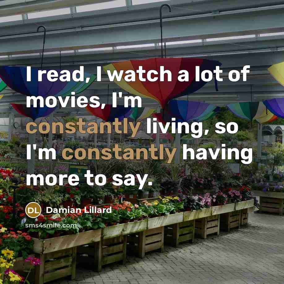“I read, I watch a lot of movies, I'm constantly living, so I'm constantly having more to say.” quote by Damian Lillard