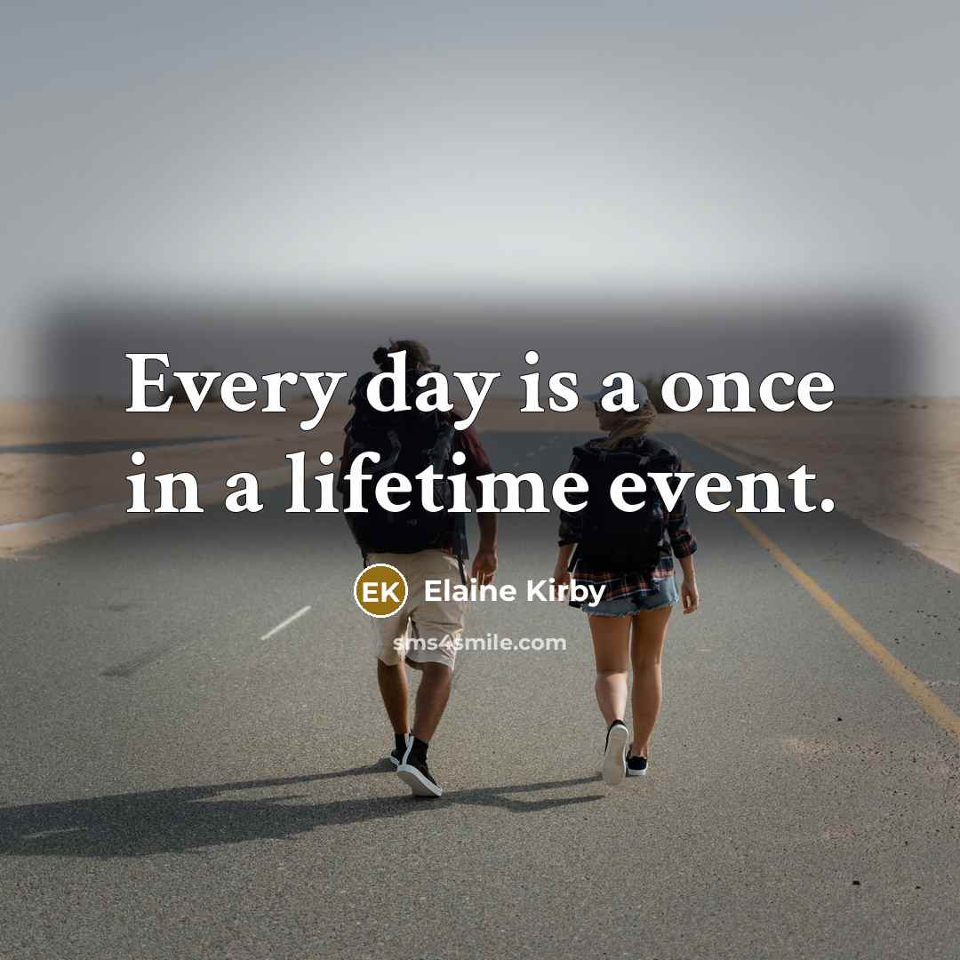 “Every day is a once in a lifetime event.…” quote by Elaine Kirby