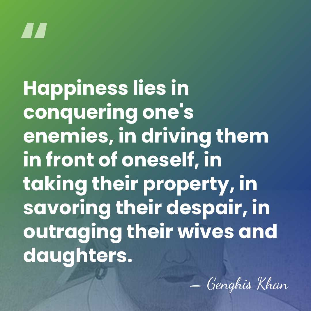 Happiness lies in conquering one's enemies, in driving them in front of&hellip; - Genghis Khan