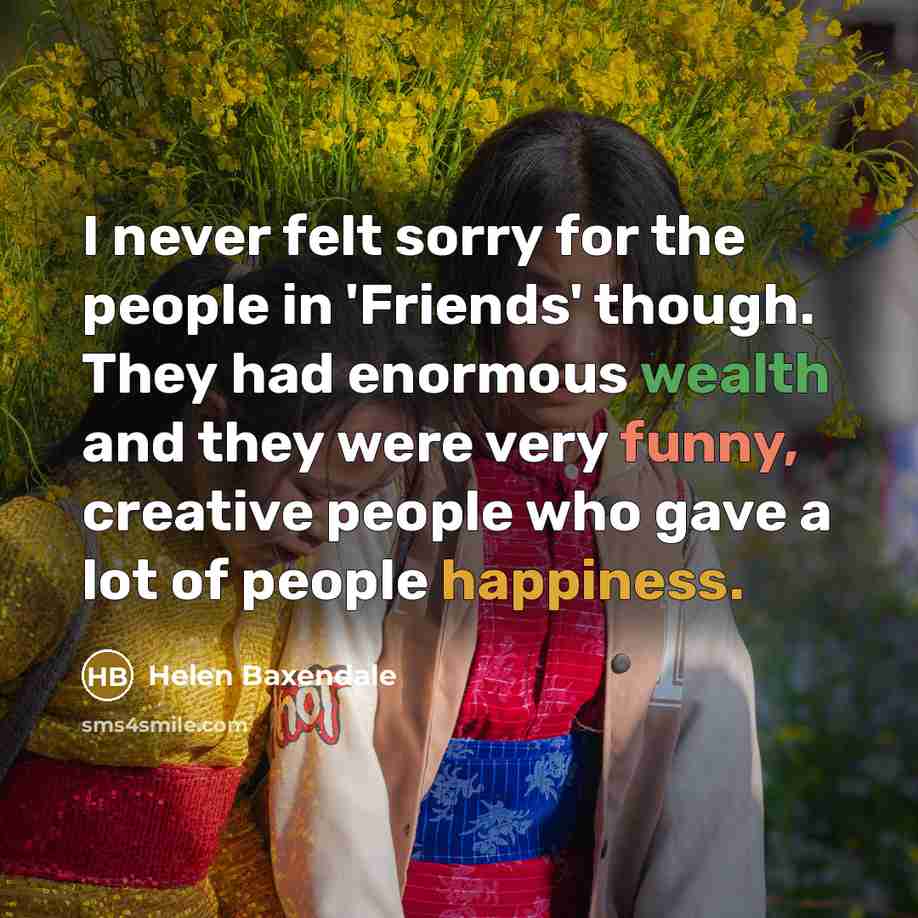 “I never felt sorry for the people in 'Friends' though.…” quote by Helen Baxendale