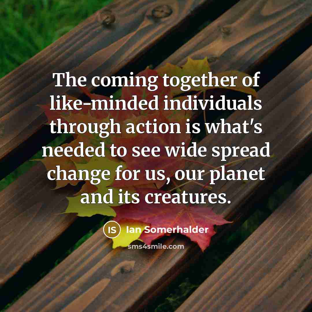 “The coming together of like-minded individuals through action is what's…” quote by Ian Somerhalder