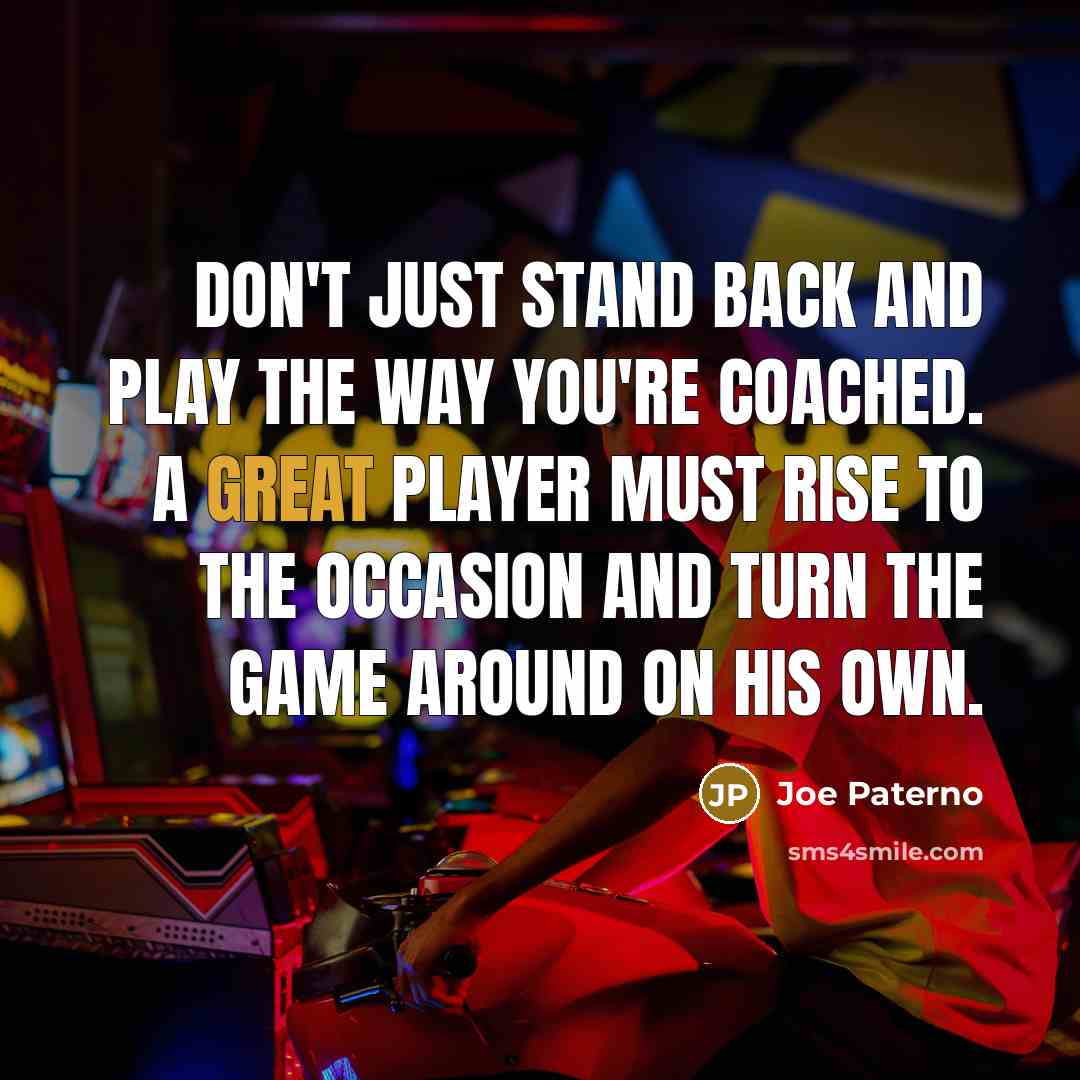 “Don't just stand back and play the way you're coached. A great player must rise to the occasion and turn the game around on his own.” quote by Joe Paterno