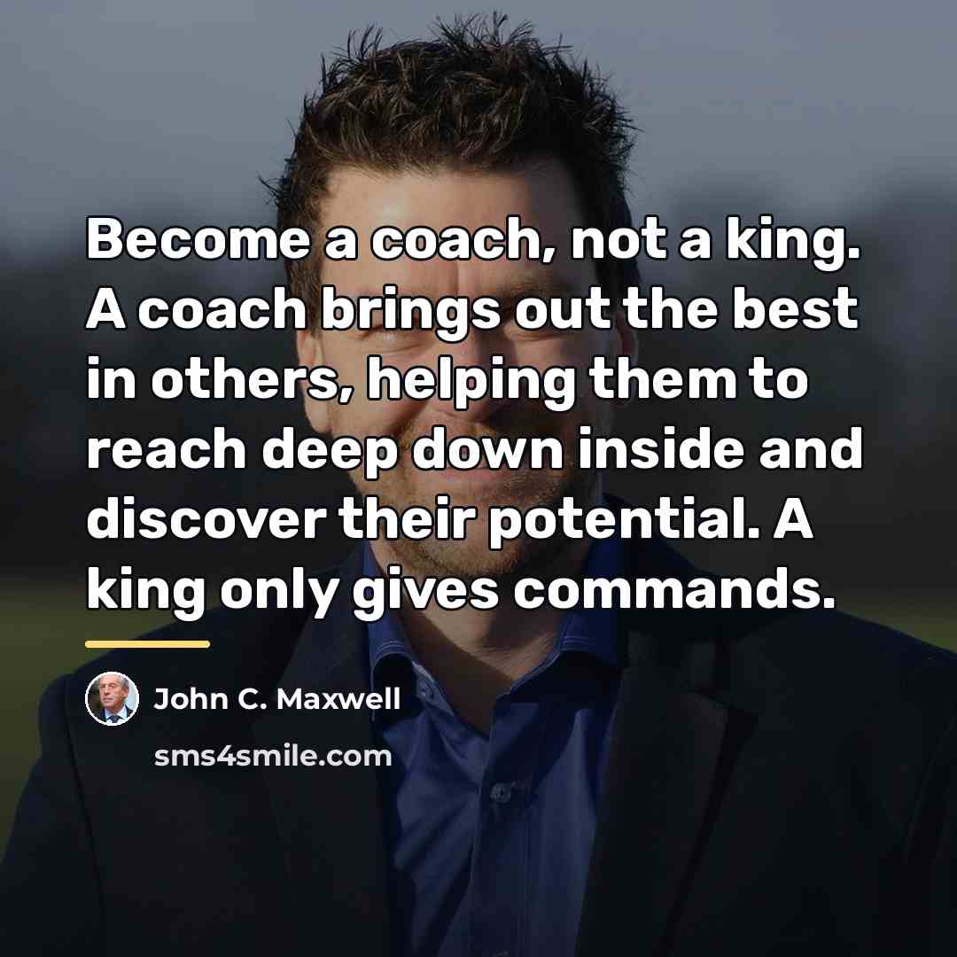 “Become a coach, not a king. A coach brings out…” quote by John C. Maxwell