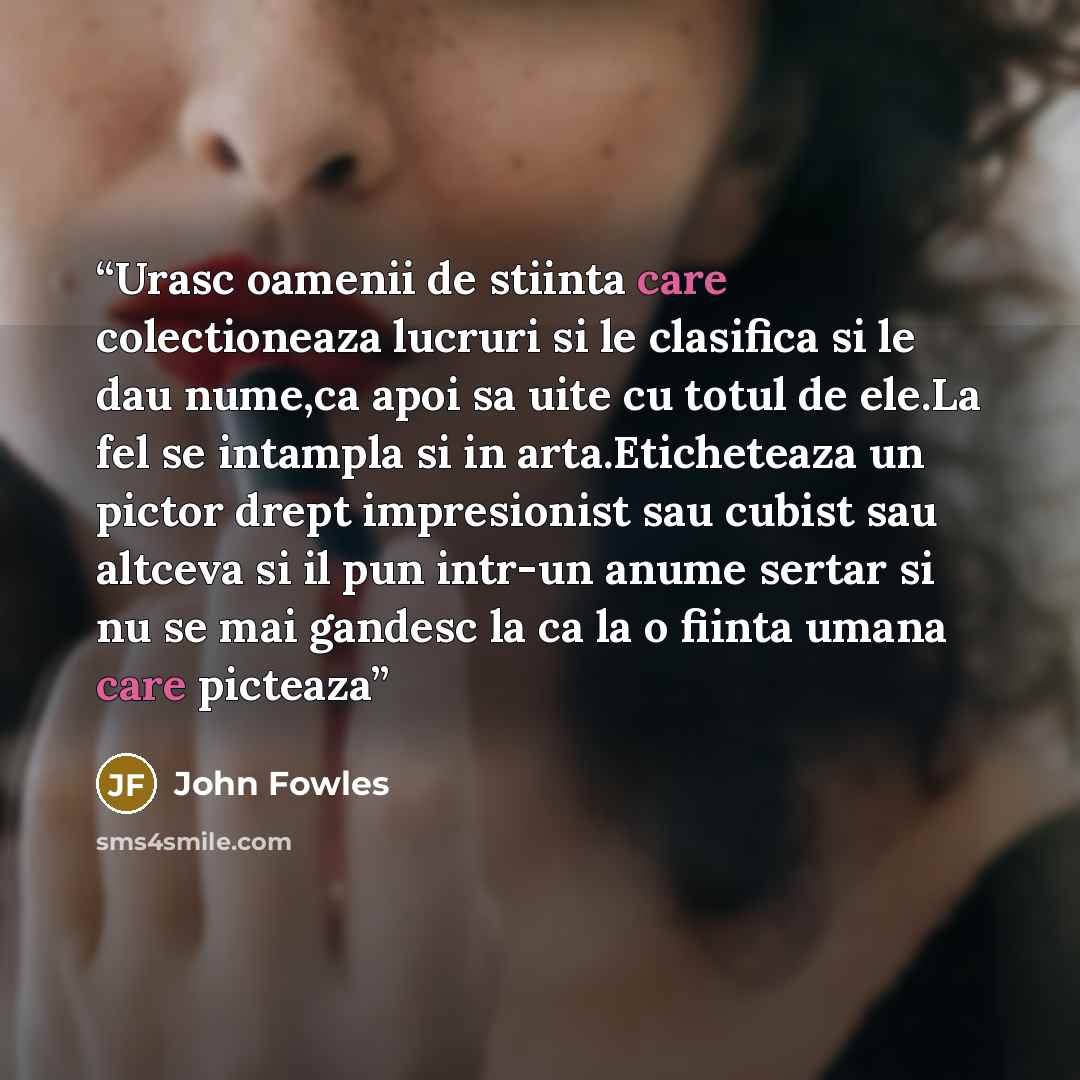 “Urasc oamenii de stiinta care colectioneaza lucruri si le clasifica si le dau nume,ca apoi sa uite cu totul de ele.La fel se intampla si in arta.Eticheteaza un pictor drept impresionist sau cubist sau altceva si il pun intr-un anume sertar si nu se mai gandesc la ca la o fiinta umana care picteaza” quote by John Fowles
