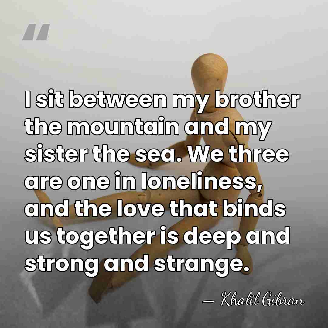 I sit between my brother the mountain and my sister the sea.&hellip; - Khalil Gibran