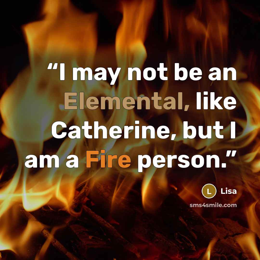 “I may not be an Elemental, like Catherine, but I am a Fire person.” quote by Lisa