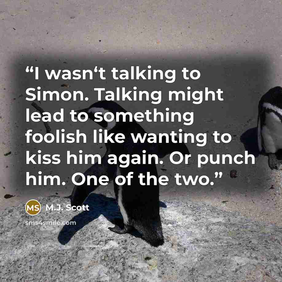 “I wasn‘t talking to Simon. Talking might lead to something foolish like wanting to kiss him again. Or punch him. One of the two.” quote by M.J. Scott