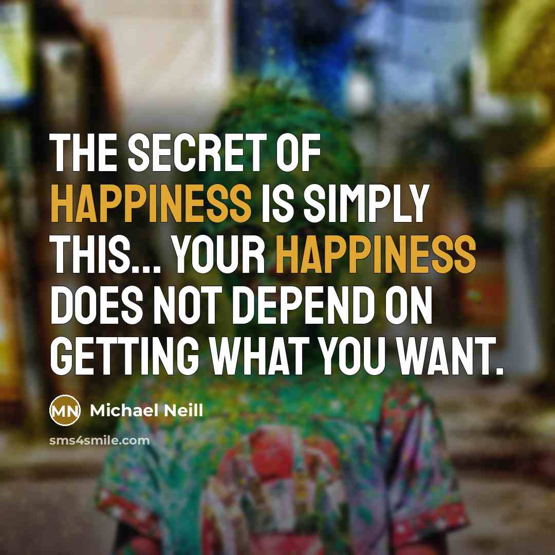 “The secret of happiness is simply this... your happiness does…” quote by Michael Neill