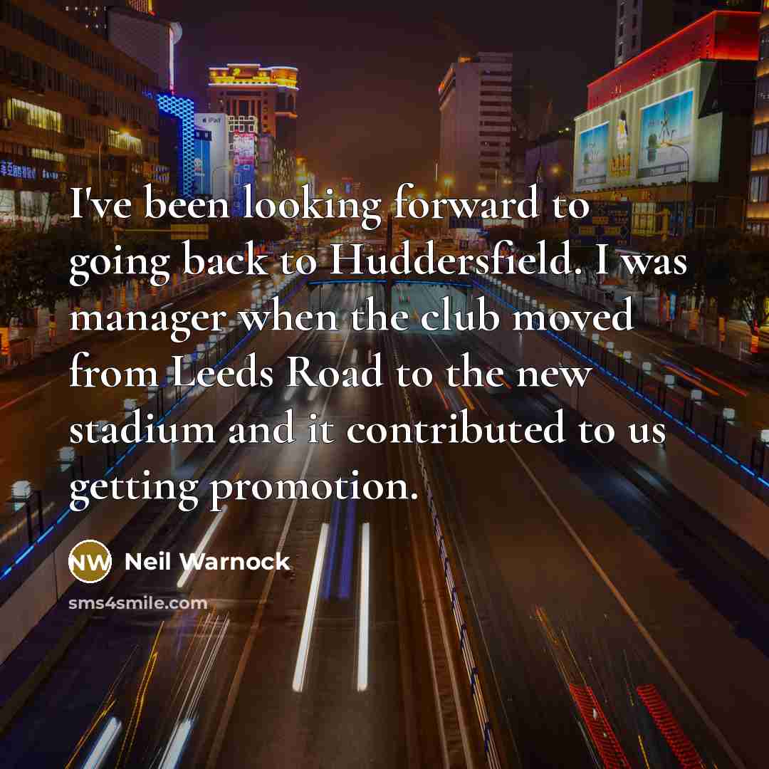 “I've been looking forward to going back to Huddersfield. I was manager when the club moved from Leeds Road to the new stadium and it contributed to us getting promotion.” quote by Neil Warnock