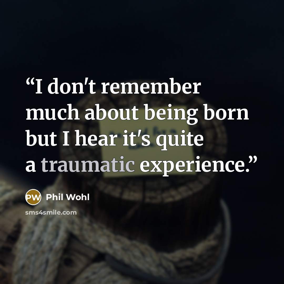 “I don't remember much about being born but I hear it's quite a traumatic experience.” quote by Phil Wohl