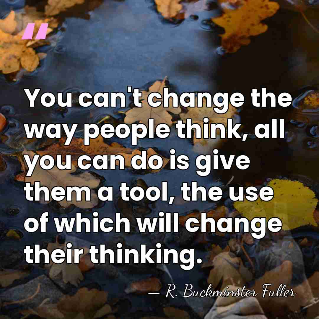 You can't change the way people think, all you can do is&hellip; - R. Buckminster Fuller