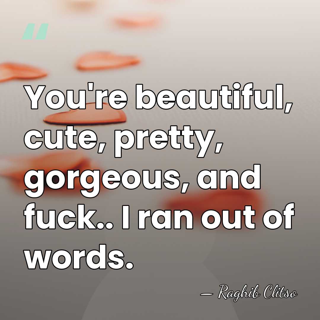 You're beautiful, cute, pretty, gorgeous, and fuck.. I ran out of words. - Raghib Clitso