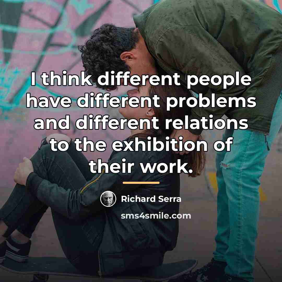 “I think different people have different problems and different relations…” quote by Richard Serra