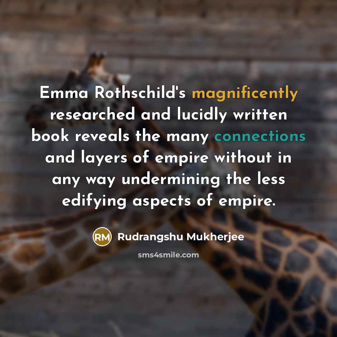 “Emma Rothschild's magnificently researched and lucidly written book reveals the many connections and layers of empire without in any way undermining the less edifying aspects of empire.” quote by Rudrangshu Mukherjee