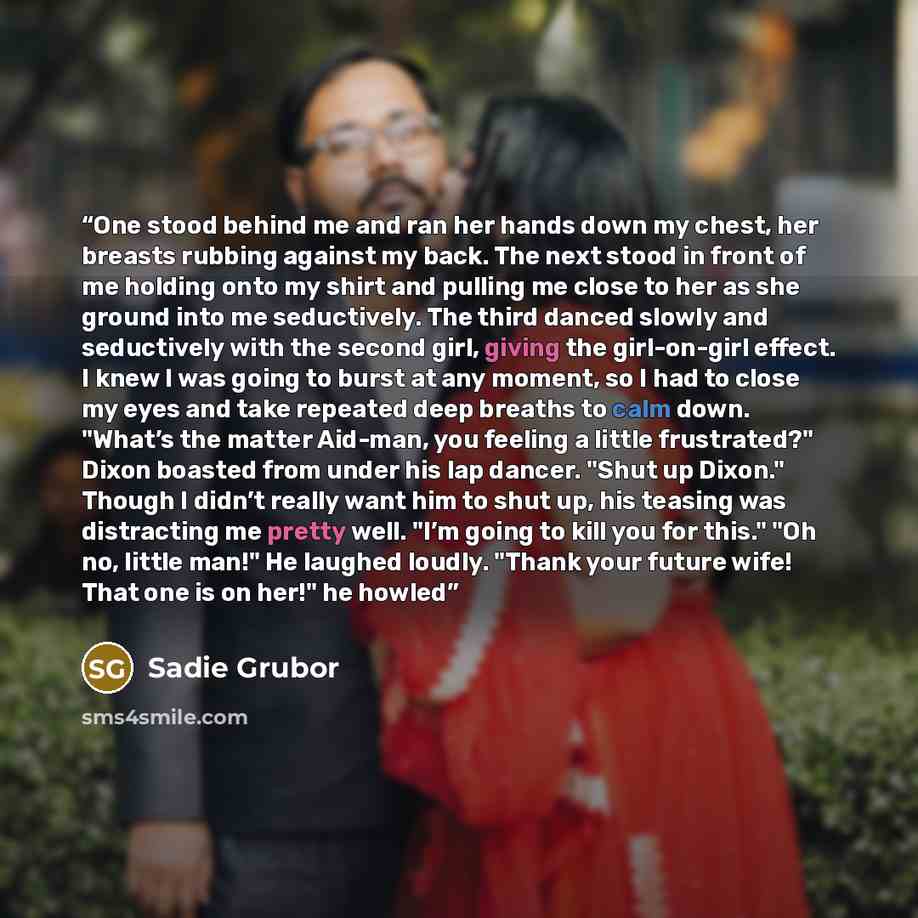 “One stood behind me and ran her hands down my chest, her breasts rubbing against my back. The next stood in front of me holding onto my shirt and pulling me close to her as she ground into me seductively. The third danced slowly and seductively with the second girl, giving the girl-on-girl effect…” quote by Sadie Grubor