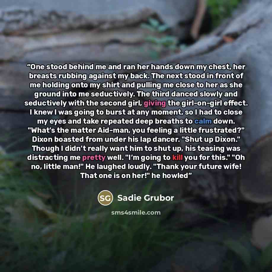 “One stood behind me and ran her hands down my chest, her breasts rubbing against my back. The next stood in front of me holding onto my shirt and pulling me close to her as she ground into me seductively. The third danced slowly and seductively with the second girl, giving the girl-on-girl effect…” quote by Sadie Grubor