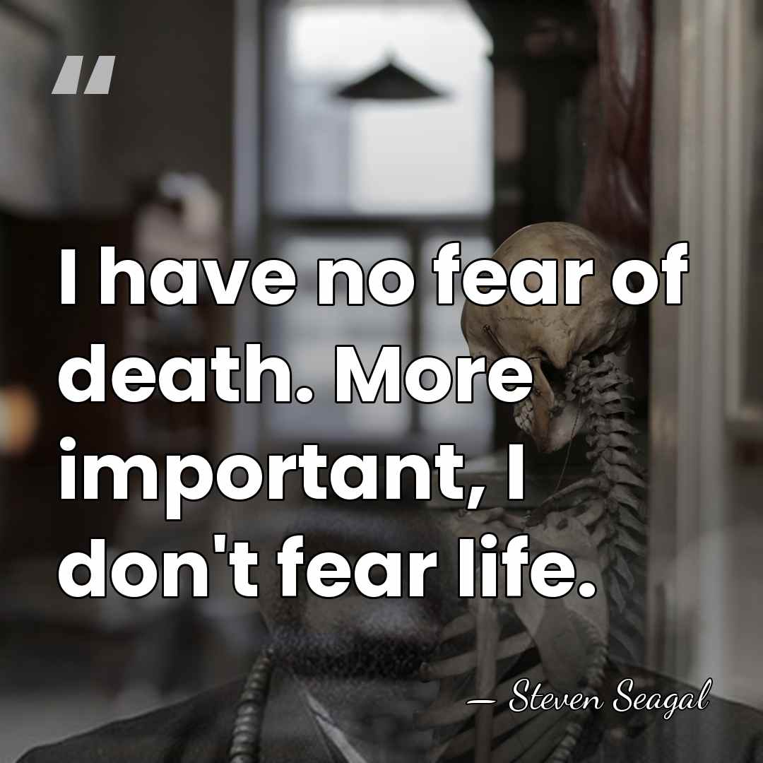 I have no fear of death. More important, I don't fear life. - Steven Seagal