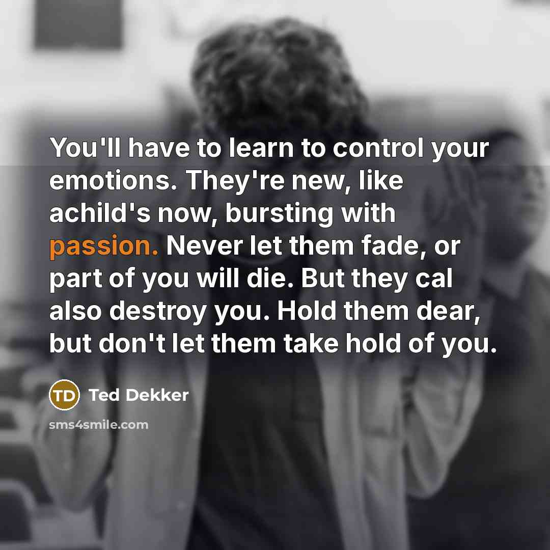“You'll have to learn to control your emotions. They're new,…” quote by Ted Dekker