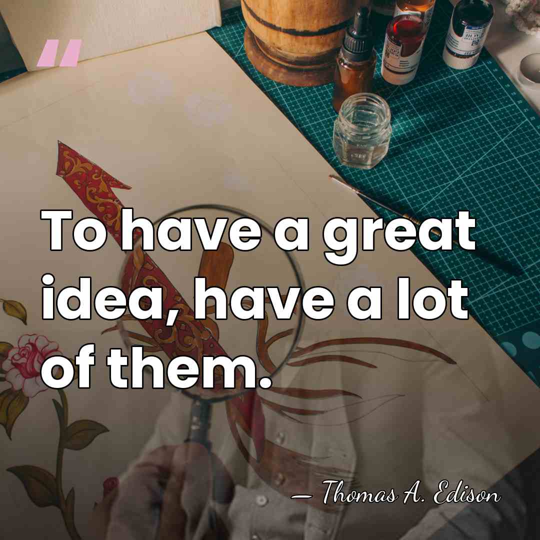 To have a great idea, have a lot of them. - Thomas Edison