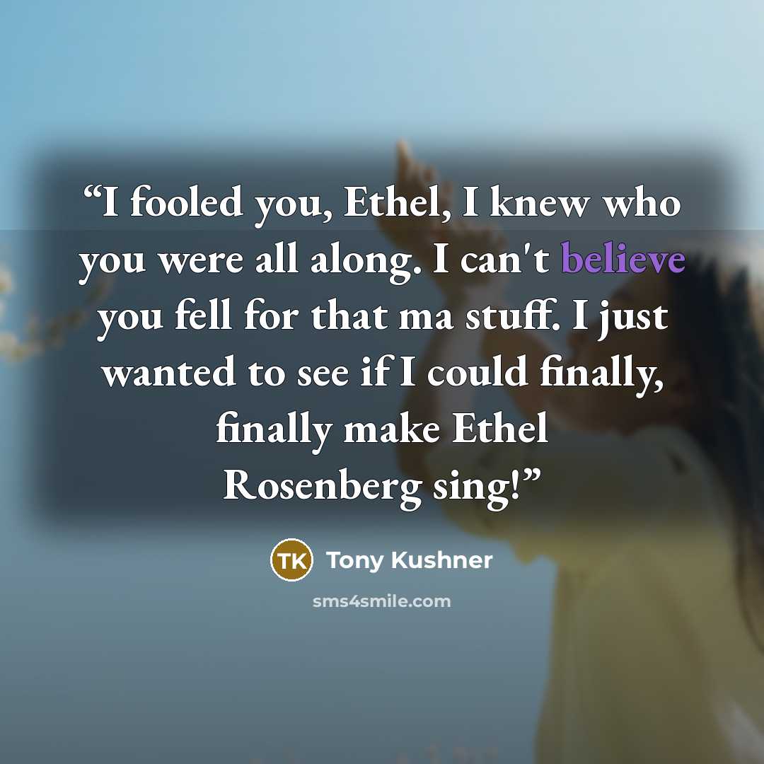 “I fooled you, Ethel, I knew who you were all along. I can't believe you fell for that ma stuff. I just wanted to see if I could finally, finally make Ethel Rosenberg sing!” quote by Tony Kushner