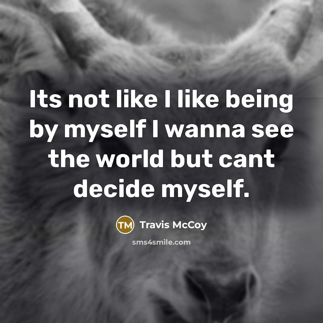 “Its not like I like being by myself I wanna see the world but cant decide myself.” quote by Travis McCoy