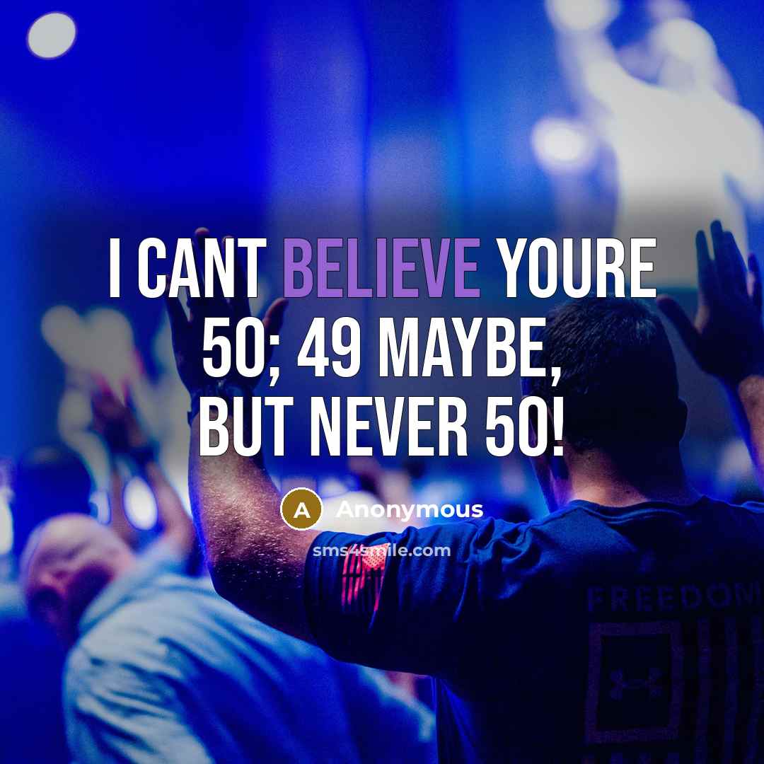 “I cant believe youre 50; 49 maybe, but never 50!…” quote by Anonymous