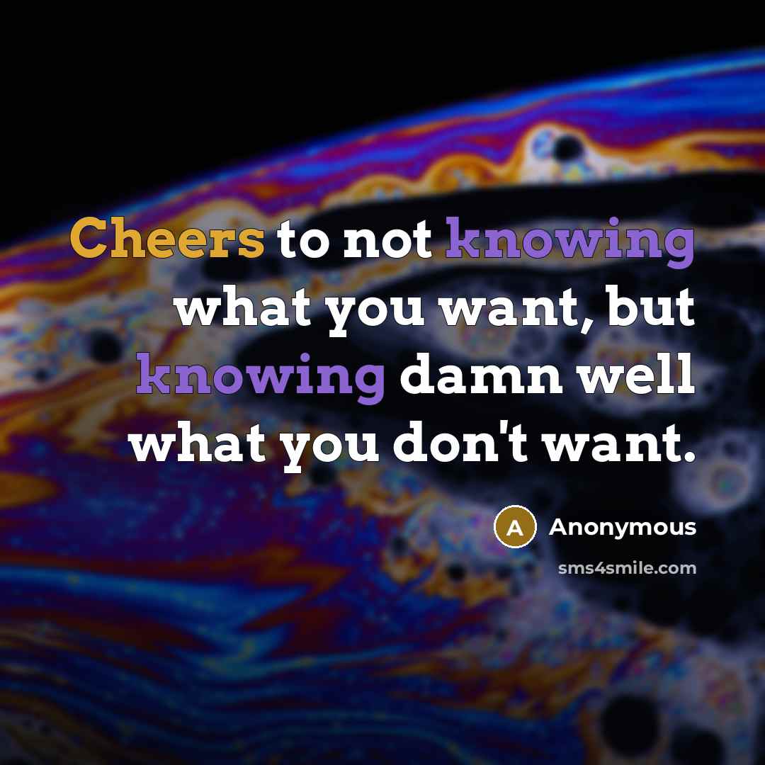 “Cheers to not knowing what you want, but knowing damn well what you don't want.” quote by Anonymous