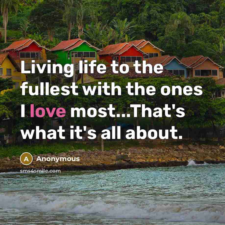 “Living life to the fullest with the ones I love…” quote by Anonymous