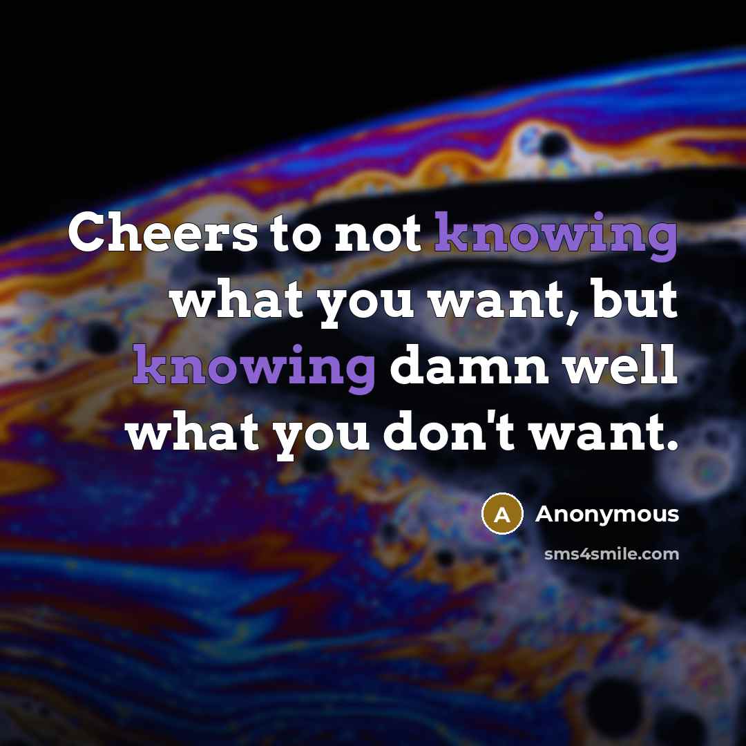 “Cheers to not knowing what you want, but knowing damn well what you don't want.” quote by Anonymous