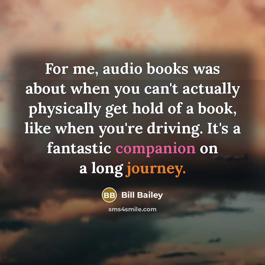 “For me, audio books was about when you can't actually physically get hold of a book, like when you're driving. It's a fantastic companion on a long journey.” quote by Bill Bailey
