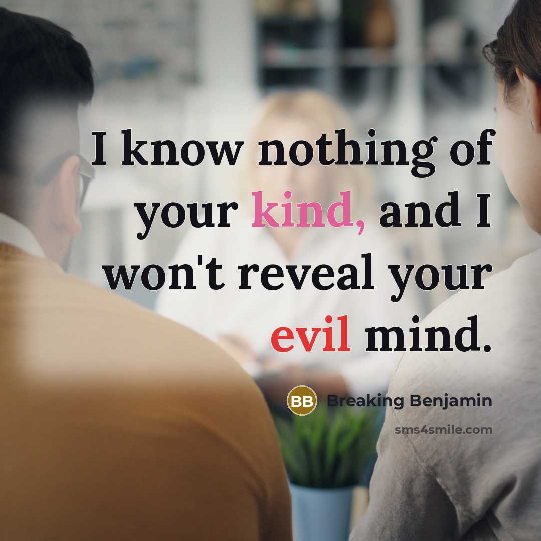 “I know nothing of your kind, and I won't reveal your evil mind.” quote by Breaking Benjamin
