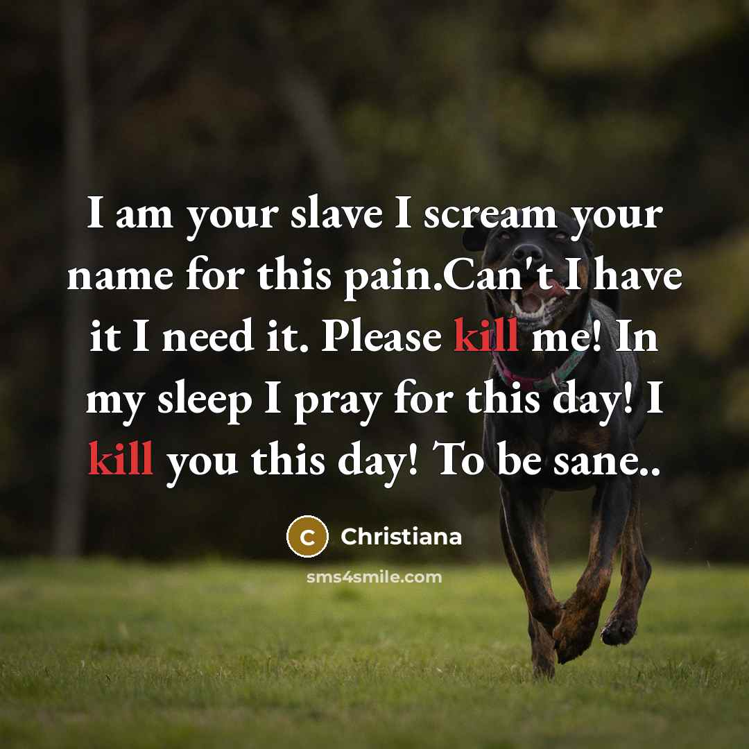 “I am your slave I scream your name for this pain.Can't I have it I need it. Please kill me! In my sleep I pray for this day! I kill you this day! To be sane..” quote by Christiana