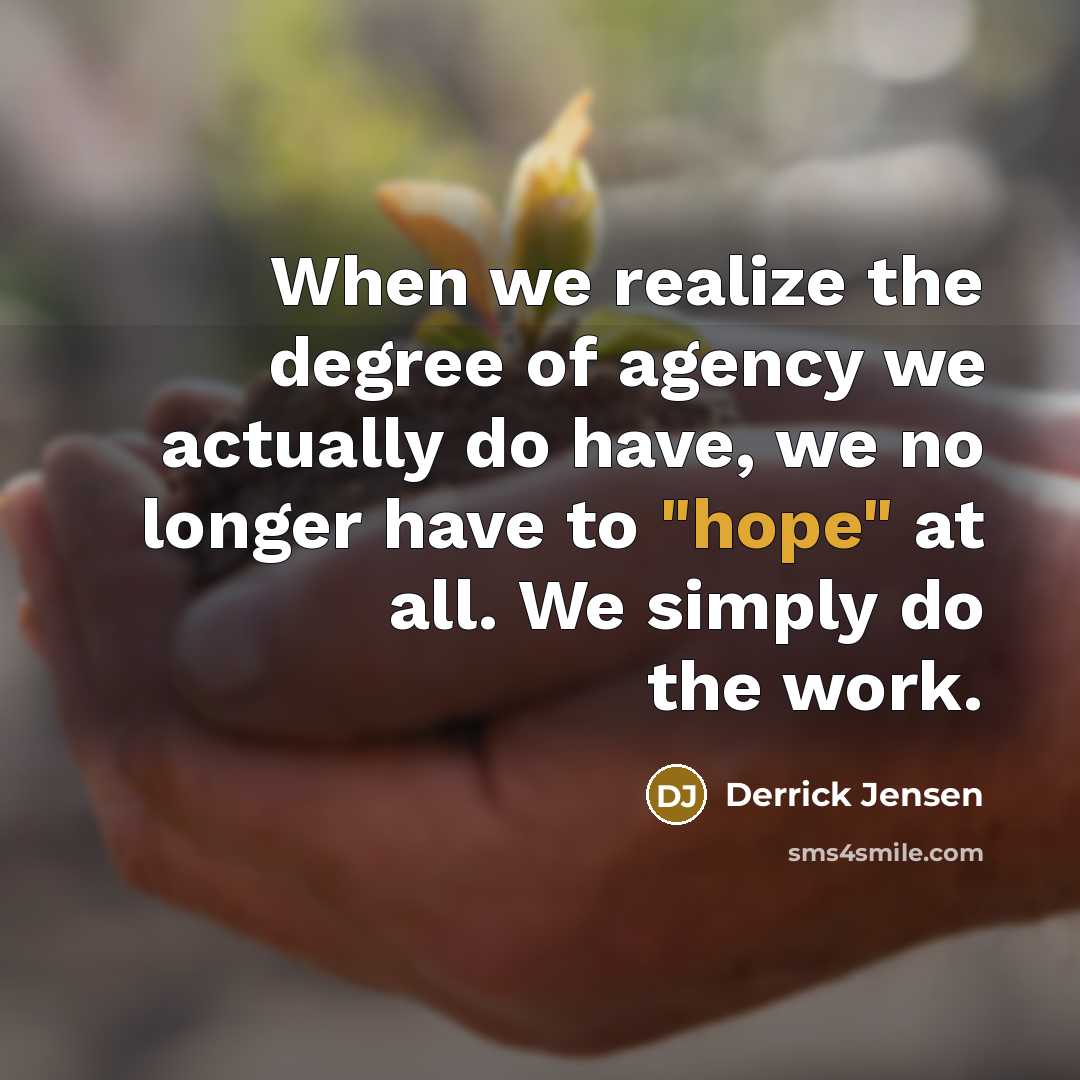 “When we realize the degree of agency we actually do…” quote by Derrick Jensen