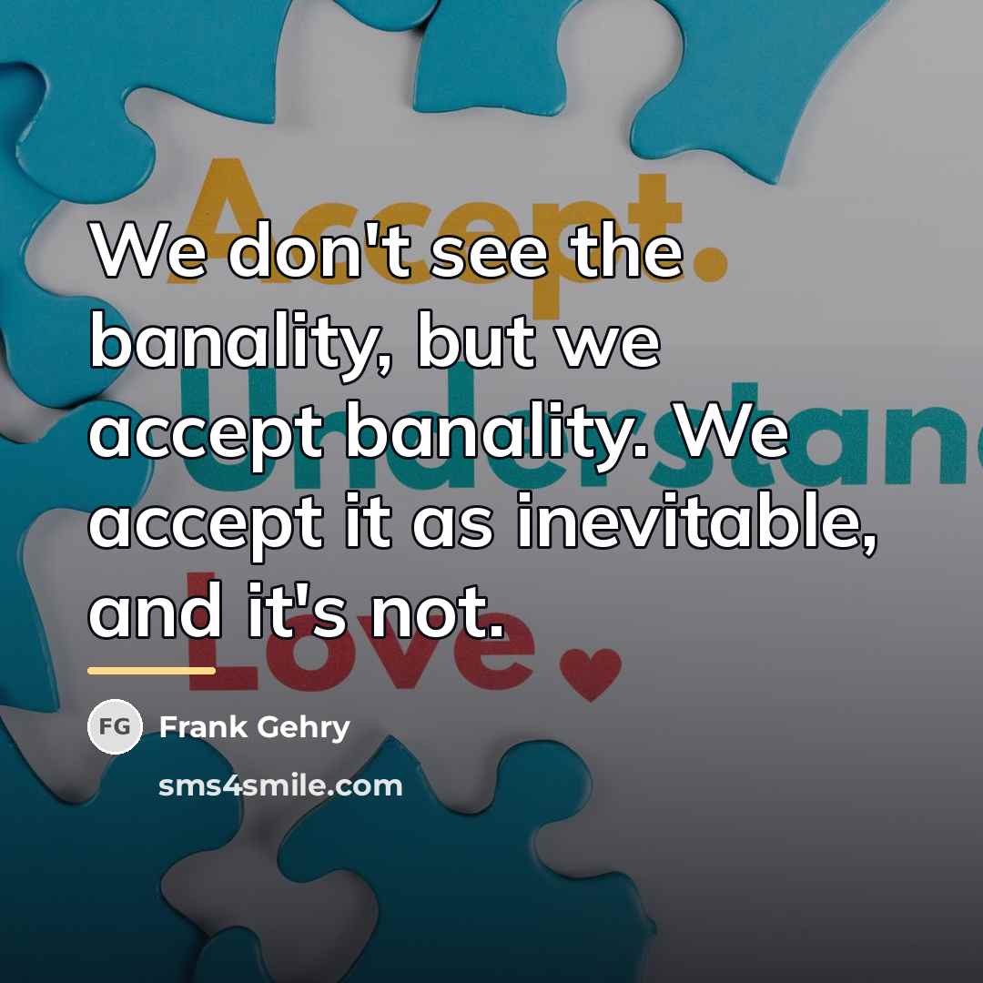 “We don't see the banality, but we accept banality. We…” quote by Frank Gehry