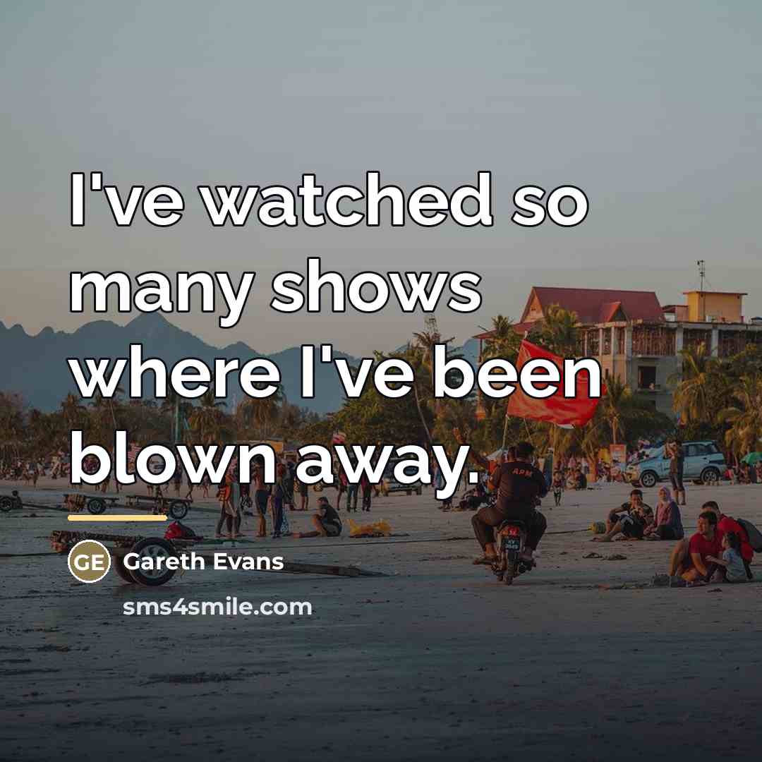 “I've watched so many shows where I've been blown away.…” quote by Gareth Evans