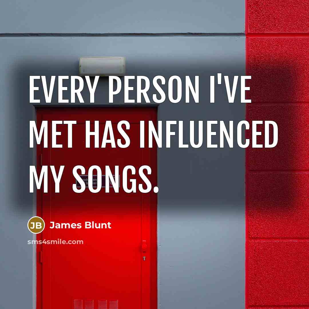 “Every person I've met has influenced my songs.…” quote by James Blunt