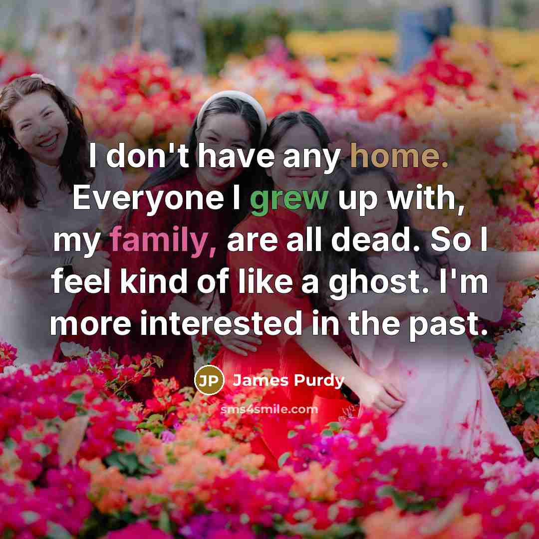 “I don't have any home. Everyone I grew up with,…” quote by James Purdy